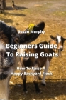 Beginners Guide To Raising Goats: How To Raise A Happy Backyard Flock By Susan Murphy Cover Image