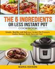 The 5 Ingredients or Less Instant Pot Cookbook: Simple, Healthy and Delicious Instant Pot Pressure Cooker Recipes Made Easy and Fast By Maria Edison Cover Image