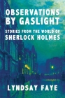 Observations by Gaslight: Stories from the World of Sherlock Holmes By Lyndsay Faye Cover Image