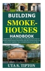Building Smokehouses Handbook: Detailed Guide on Constructing a Smokehouse from Start toFinish with Bit By Bit Instructions Plus theVarious Parts You Cover Image