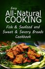 Easy All-Natural Cooking - Fish & Seafood and Sweet & Savory Breads Cookbook: Easy Healthy Recipes Made With Natural Ingredients By Easy All-Natural Cooking Cover Image