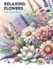 Relaxing Flowers Coloring Book: Experience the therapeutic benefits as you immerse yourself in the calming world of flowers, designed to soothe your s Cover Image