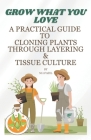 Grow What You Love: A Practical Guide to Cloning Plants through Layering & Tissue Culture Cover Image