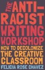 The Anti-Racist Writing Workshop: How to Decolonize the Creative Classroom By Felicia Rose Chavez Cover Image