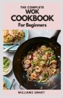 The Complete Wok Cookbook for Beginners: Simple And Satisfying Recipes For Wok Cooking For Beginners By Williams Smart Cover Image