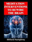 Meditation Interventions to Rewire the Brain: Unlocking the Secrets of Brain Transformation Through Meditative Practices By Milford Humphrey Cover Image