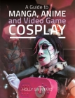 A Guide to Manga, Anime and Video Game Cosplay By Holly Swinyard Cover Image