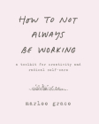 How to Not Always Be Working: A Toolkit for Creativity and Radical Self-Care By Marlee Grace Cover Image