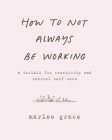 How to Not Always Be Working: A Toolkit for Creativity and Radical Self-Care Cover Image