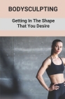 Bodysculpting: Getting In The Shape That You Desire: How To Sculpt Your Body At Home Cover Image