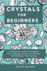 Crystal for Beginners: A Beginners Guide to Program Your Healing Crystals and Stones and Manifest Your Desires By Gabriel Davidson Cover Image