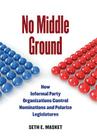 No Middle Ground: How Informal Party Organizations Control Nominations and Polarize Legislatures By Seth Masket Cover Image