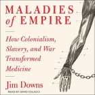 Maladies of Empire: How Colonialism, Slavery, and War Transformed Medicine By Jim Downs, David Colacci (Read by) Cover Image