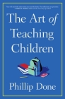 The Art of Teaching Children: All I Learned from a Lifetime in the Classroom By Phillip Done Cover Image