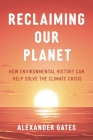 Reclaiming Our Planet: How Environmental History Can Help Solve the Climate Crisis By Alexander Gates Cover Image