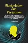 Manipulation and Persuasion: An Effective Guide On How To Spot Covert Emotional Manipulation, Detect Deception And Defend Yourself From Persuasion Cover Image