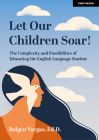 Let Our Children Soar! the Complexity and Possibilities of Educating the English Language Student By Bolgen Vargas Cover Image
