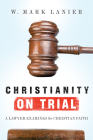 Christianity on Trial: A Lawyer Examines the Christian Faith By W. Mark Lanier Cover Image