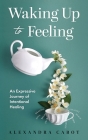 Waking Up to Feeling: An Expressive Journey of Intentional Healing By Alexandra Cabot Cover Image