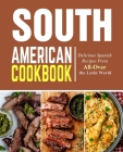 South American Cookbook: Delicious Spanish Recipes from All-Over the Latin World Cover Image