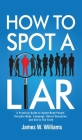How to Spot a Liar: A Practical Guide to Speed Read People, Decipher Body Language, Detect Deception, and Get to The Truth By James W. Williams Cover Image