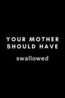 Your Mother Should Have Swallowed: Funny Embryologist Notebook Gift Idea For Hard Worker Award - 120 Pages (6