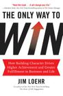 The Only Way to Win: How Building Character Drives Higher Achievement and Greater Fulfillment in Business and Life By Jim Loehr Cover Image