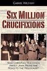Six Million Crucifixions: How Christian Teachings About Jews Paved the Road to the Holocaust By Gabriel Wilensky, John K. Roth (Foreword by) Cover Image