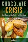 Chocolate Crisis: Climate Change and Other Threats to the Future of Cacao By Dale Walters Cover Image