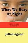 What We Bury at Night: Disposable Humanity Cover Image