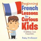 Beginning French Lessons for Curious Kids A Children's Learn French Books By Baby Professor Cover Image