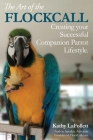 The Art of the Flockcall: Creating Your Successful Companion Parrot Lifestyle By Kathy Lafollett Cover Image
