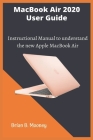 MacBook Air 2020 User Guide: A detailed and easy Instructional Manual to understand the new Apple MacBook Air for Beginners, and professionals with By Brian B. Mooney Cover Image