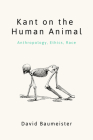 Kant on the Human Animal: Anthropology, Ethics, Race By David Baumeister Cover Image