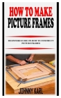 How to Make Picture Frames: Beginners Guide on How to Construct Picture Frames By Johnny Karl Cover Image