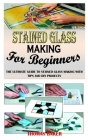 Stained Glass Making for Beginners: The Ultimate Guide to Stained Glass Making with Tips and DIY Projects Cover Image