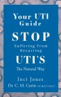 Your UTI Guide: Stop Suffering from Recurring UTIs - The Natural Way By Inci Jones, C. M. Curtis Cover Image