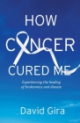 How Cancer Cured Me: Experiencing the healing of brokenness and disease By David Gira Cover Image