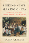 Seeking News, Making China: Information, Technology, and the Emergence of Mass Society By John Alekna Cover Image