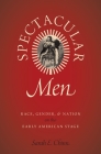Spectacular Men: Race, Gender, and Nation on the Early American Stage By Sarah E. Chinn Cover Image