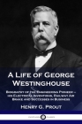 A Life of George Westinghouse: Biography of the Engineering Pioneer - his Electrical Inventions, Railway Air Brake and Successes in Business By Henry G. Prout Cover Image