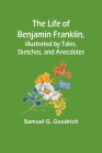 The Life of Benjamin Franklin, Illustrated by Tales, Sketches, and Anecdotes By Samuel G Goodrich Cover Image