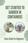 Get Started To Garden In Containers: Basic Guide For Beginners: Instruction For Containers Growing Vegetables By Rodger Hislip Cover Image