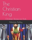 The Christian King: Christian Stories for Kids By Muricia Ashby Cover Image