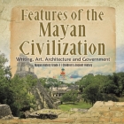 Features of the Mayan Civilization: Writing, Art, Architecture and Government Mayan History Grade 4 Children's Ancient History By Baby Professor Cover Image