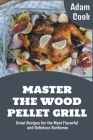 Master The Wood Pellet Grill: Great Recipes for the Most Flavorful and Delicious Barbecue Cover Image