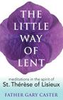 The Little Way of Lent: Meditations in the Spirit of St. Thérèse of Lisieux By Gary Caster Cover Image