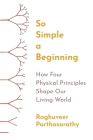 So Simple a Beginning: How Four Physical Principles Shape Our Living World By Raghuveer Parthasarathy Cover Image