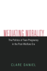 Mediating Morality: The Politics of Teen Pregnancy in the Post-Welfare Era By Clare Daniel Cover Image