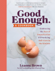Good Enough: A Cookbook: Embracing the Joys of Imperfection and Practicing Self-Care in the Kitchen By Leanne Brown Cover Image
